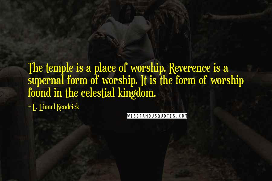 L. Lionel Kendrick Quotes: The temple is a place of worship. Reverence is a supernal form of worship. It is the form of worship found in the celestial kingdom.