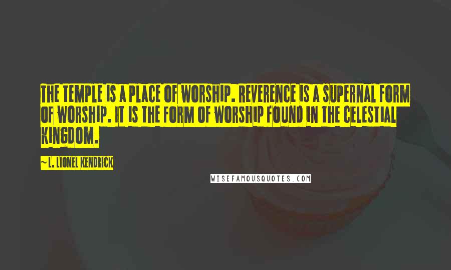 L. Lionel Kendrick Quotes: The temple is a place of worship. Reverence is a supernal form of worship. It is the form of worship found in the celestial kingdom.