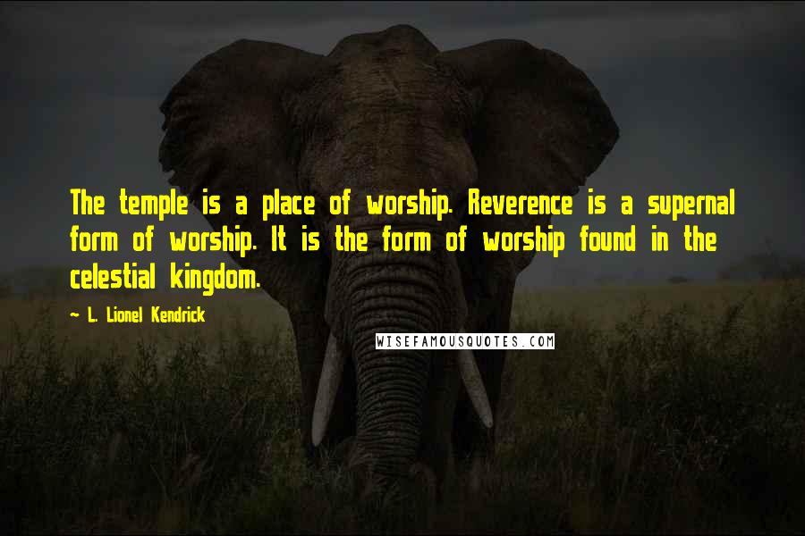 L. Lionel Kendrick Quotes: The temple is a place of worship. Reverence is a supernal form of worship. It is the form of worship found in the celestial kingdom.