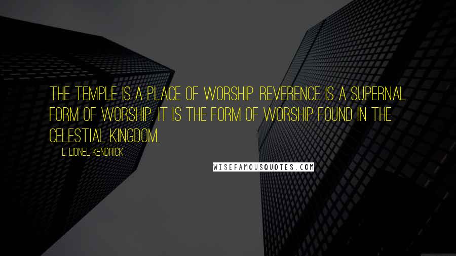 L. Lionel Kendrick Quotes: The temple is a place of worship. Reverence is a supernal form of worship. It is the form of worship found in the celestial kingdom.