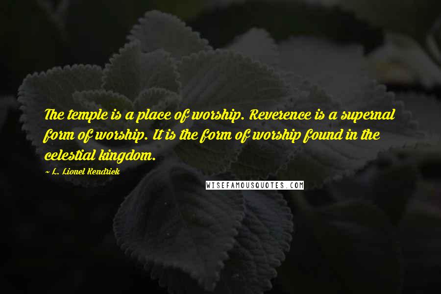 L. Lionel Kendrick Quotes: The temple is a place of worship. Reverence is a supernal form of worship. It is the form of worship found in the celestial kingdom.