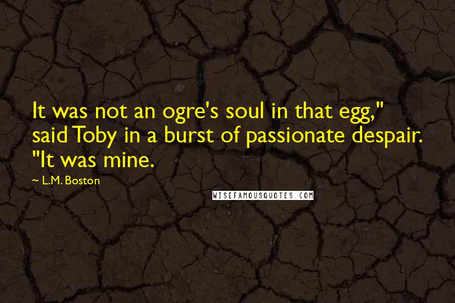 L.M. Boston Quotes: It was not an ogre's soul in that egg," said Toby in a burst of passionate despair. "It was mine.