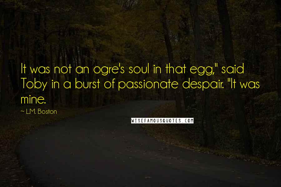 L.M. Boston Quotes: It was not an ogre's soul in that egg," said Toby in a burst of passionate despair. "It was mine.