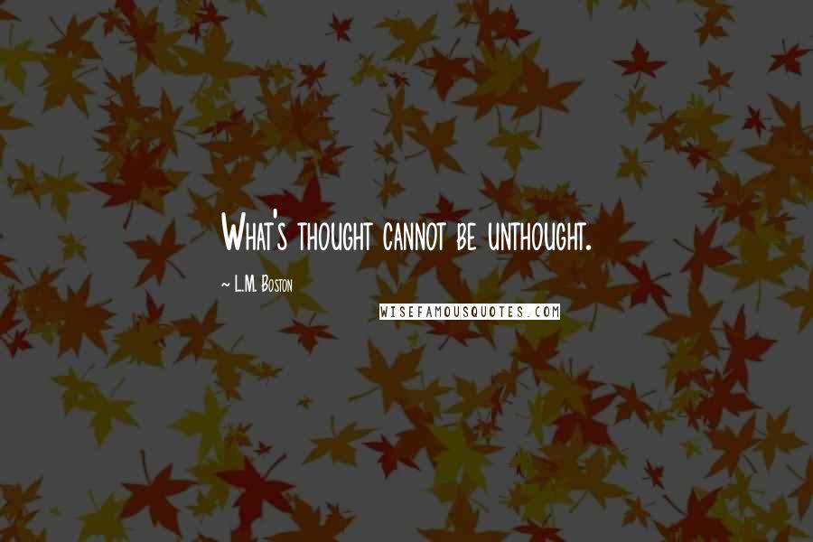 L.M. Boston Quotes: What's thought cannot be unthought.