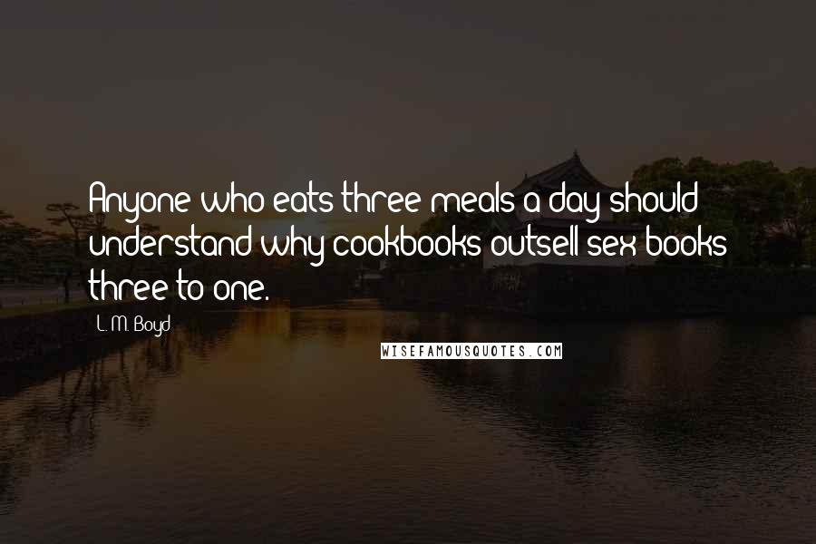 L. M. Boyd Quotes: Anyone who eats three meals a day should understand why cookbooks outsell sex books three to one.