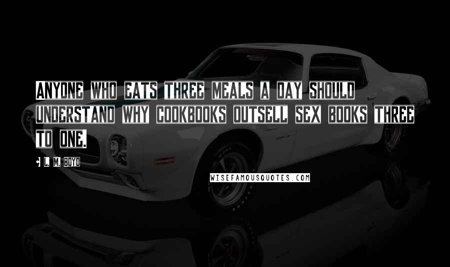 L. M. Boyd Quotes: Anyone who eats three meals a day should understand why cookbooks outsell sex books three to one.