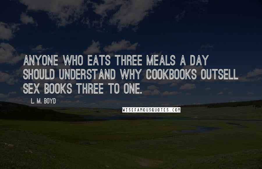L. M. Boyd Quotes: Anyone who eats three meals a day should understand why cookbooks outsell sex books three to one.