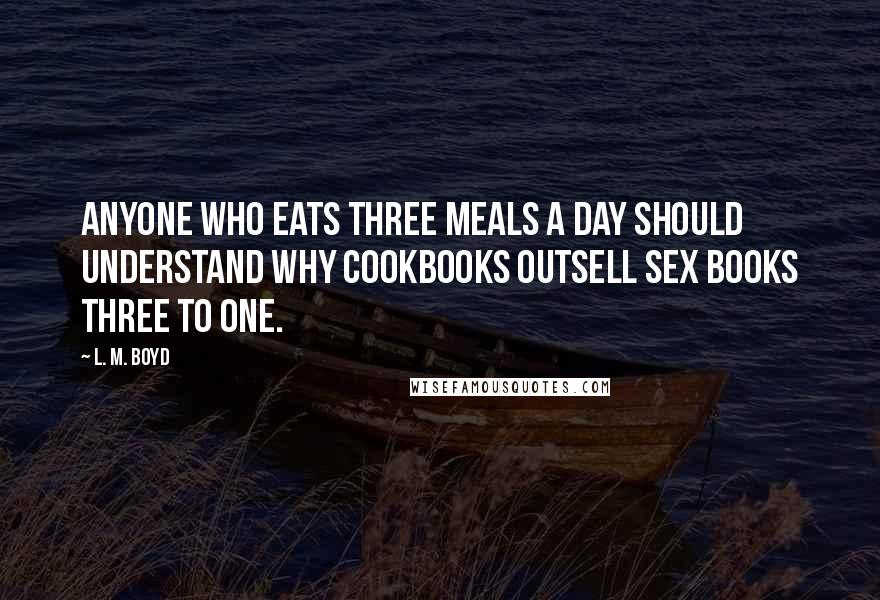 L. M. Boyd Quotes: Anyone who eats three meals a day should understand why cookbooks outsell sex books three to one.