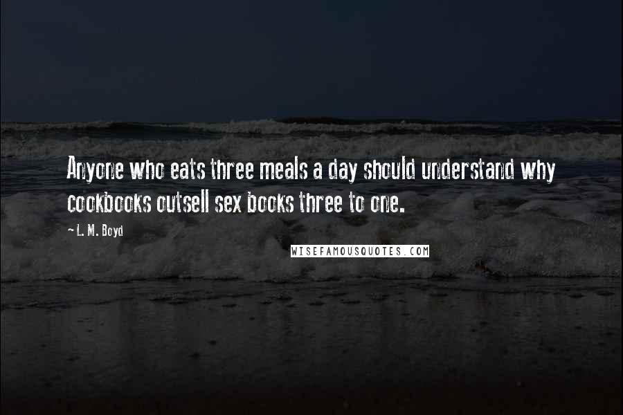 L. M. Boyd Quotes: Anyone who eats three meals a day should understand why cookbooks outsell sex books three to one.