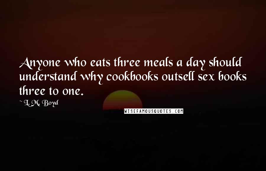 L. M. Boyd Quotes: Anyone who eats three meals a day should understand why cookbooks outsell sex books three to one.