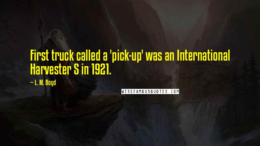L. M. Boyd Quotes: First truck called a 'pick-up' was an International Harvester S in 1921.