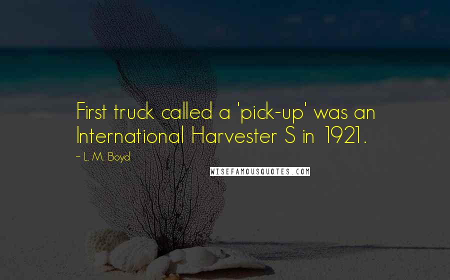 L. M. Boyd Quotes: First truck called a 'pick-up' was an International Harvester S in 1921.