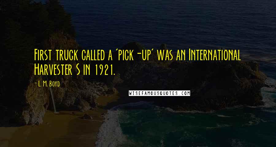L. M. Boyd Quotes: First truck called a 'pick-up' was an International Harvester S in 1921.