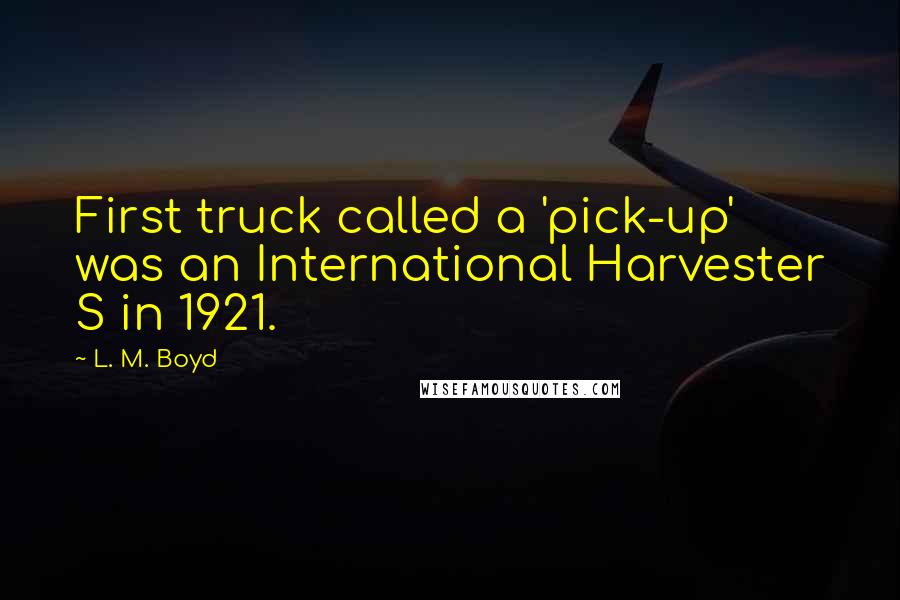 L. M. Boyd Quotes: First truck called a 'pick-up' was an International Harvester S in 1921.