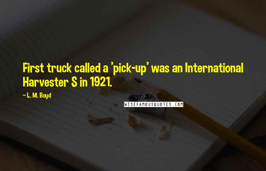 L. M. Boyd Quotes: First truck called a 'pick-up' was an International Harvester S in 1921.