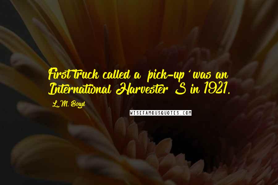 L. M. Boyd Quotes: First truck called a 'pick-up' was an International Harvester S in 1921.
