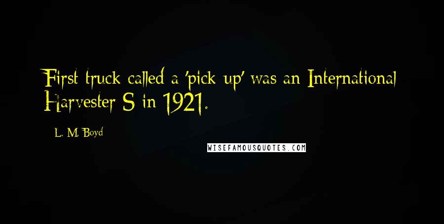 L. M. Boyd Quotes: First truck called a 'pick-up' was an International Harvester S in 1921.