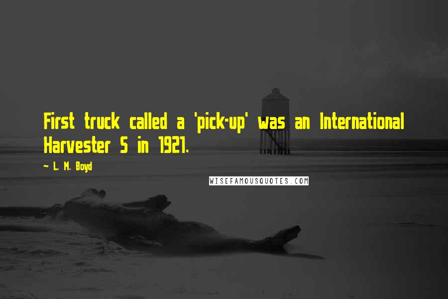 L. M. Boyd Quotes: First truck called a 'pick-up' was an International Harvester S in 1921.