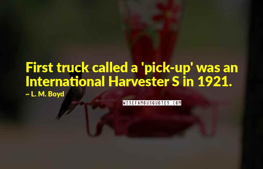 L. M. Boyd Quotes: First truck called a 'pick-up' was an International Harvester S in 1921.