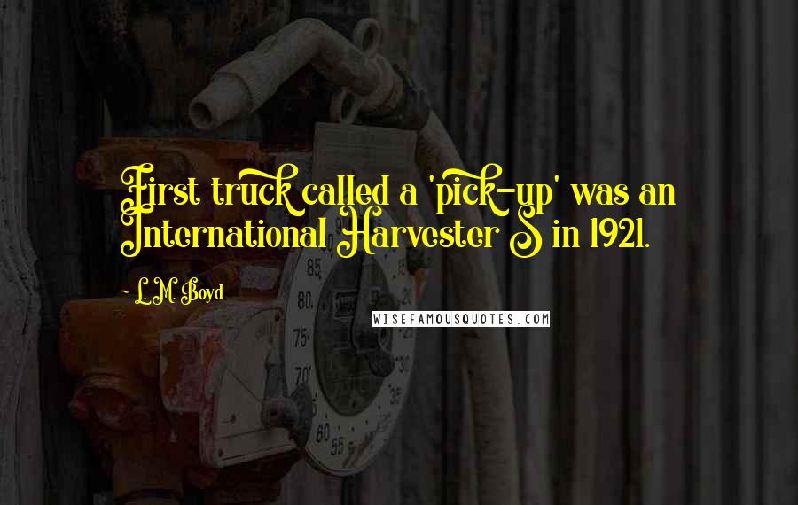 L. M. Boyd Quotes: First truck called a 'pick-up' was an International Harvester S in 1921.
