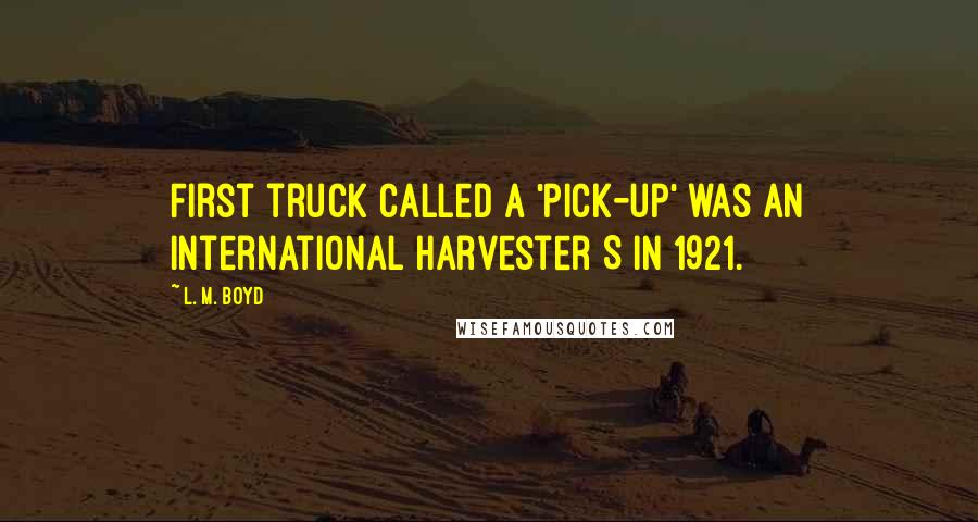 L. M. Boyd Quotes: First truck called a 'pick-up' was an International Harvester S in 1921.