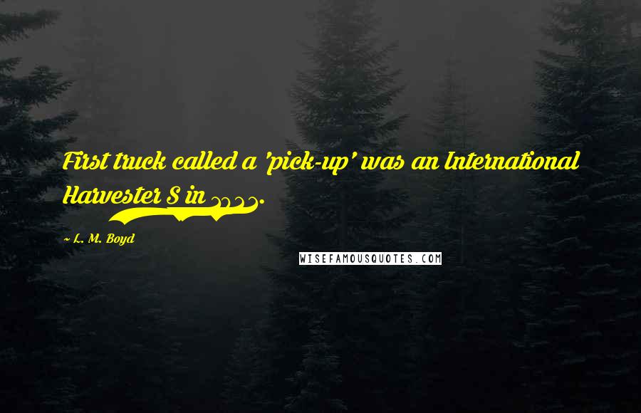 L. M. Boyd Quotes: First truck called a 'pick-up' was an International Harvester S in 1921.