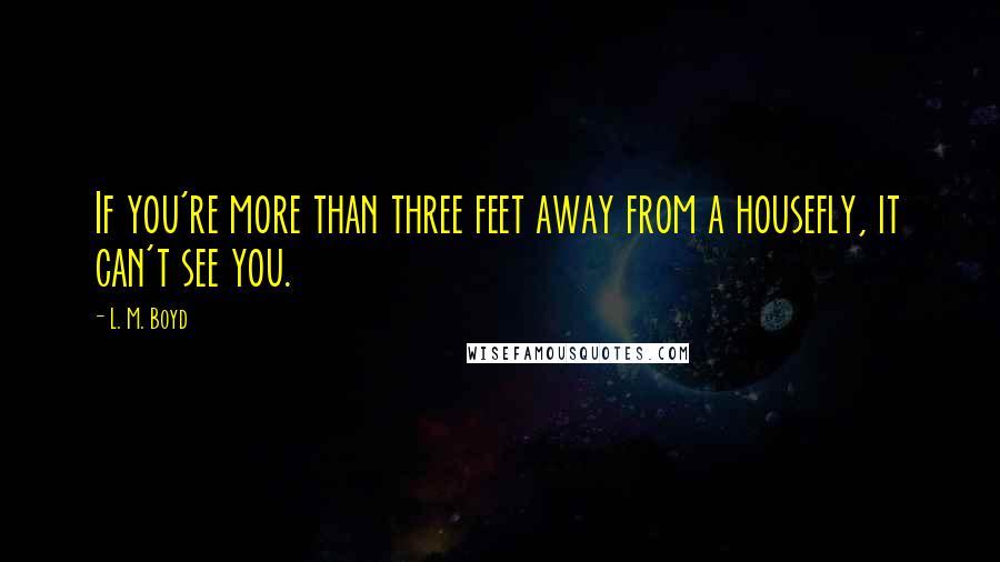 L. M. Boyd Quotes: If you're more than three feet away from a housefly, it can't see you.