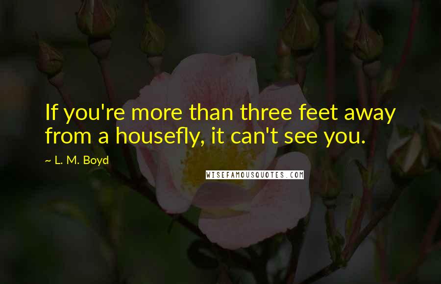 L. M. Boyd Quotes: If you're more than three feet away from a housefly, it can't see you.