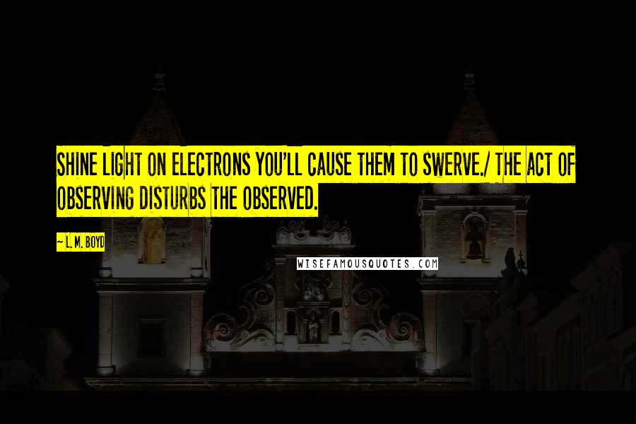 L. M. Boyd Quotes: Shine light on electrons you'll cause them to swerve./ The act of observing disturbs the observed.