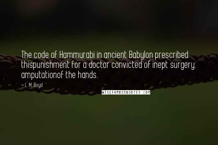 L. M. Boyd Quotes: The code of Hammurabi in ancient Babylon prescribed thispunishment for a doctor convicted of inept surgery: amputationof the hands.