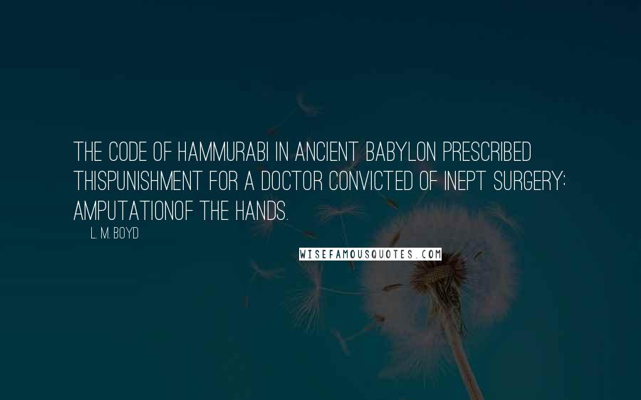 L. M. Boyd Quotes: The code of Hammurabi in ancient Babylon prescribed thispunishment for a doctor convicted of inept surgery: amputationof the hands.