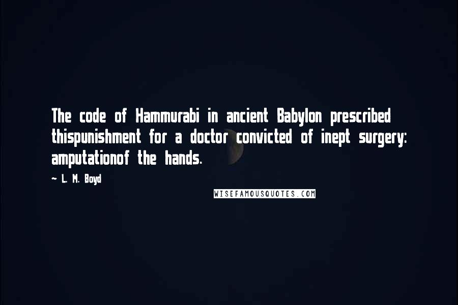 L. M. Boyd Quotes: The code of Hammurabi in ancient Babylon prescribed thispunishment for a doctor convicted of inept surgery: amputationof the hands.