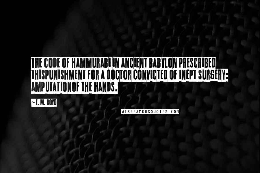 L. M. Boyd Quotes: The code of Hammurabi in ancient Babylon prescribed thispunishment for a doctor convicted of inept surgery: amputationof the hands.