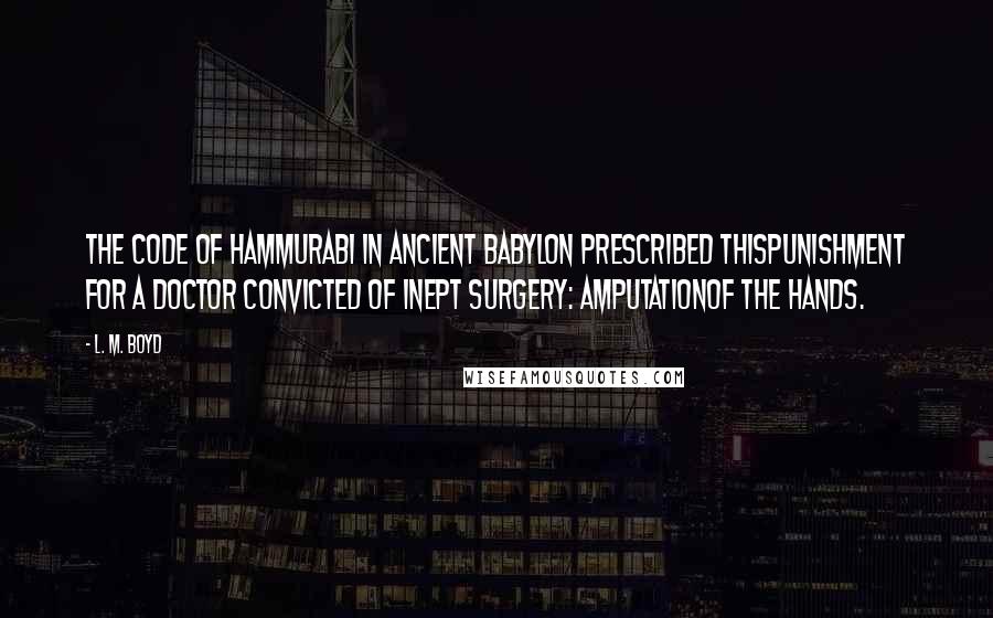 L. M. Boyd Quotes: The code of Hammurabi in ancient Babylon prescribed thispunishment for a doctor convicted of inept surgery: amputationof the hands.