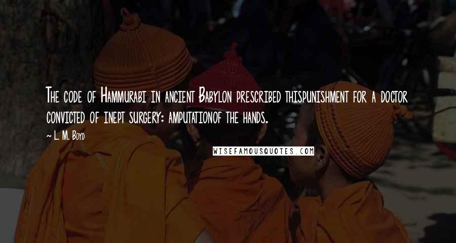 L. M. Boyd Quotes: The code of Hammurabi in ancient Babylon prescribed thispunishment for a doctor convicted of inept surgery: amputationof the hands.