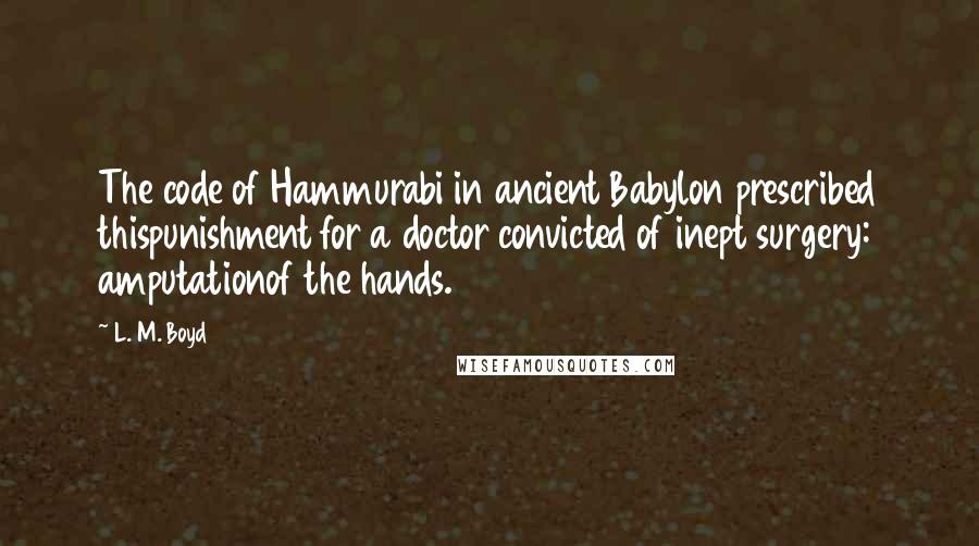 L. M. Boyd Quotes: The code of Hammurabi in ancient Babylon prescribed thispunishment for a doctor convicted of inept surgery: amputationof the hands.