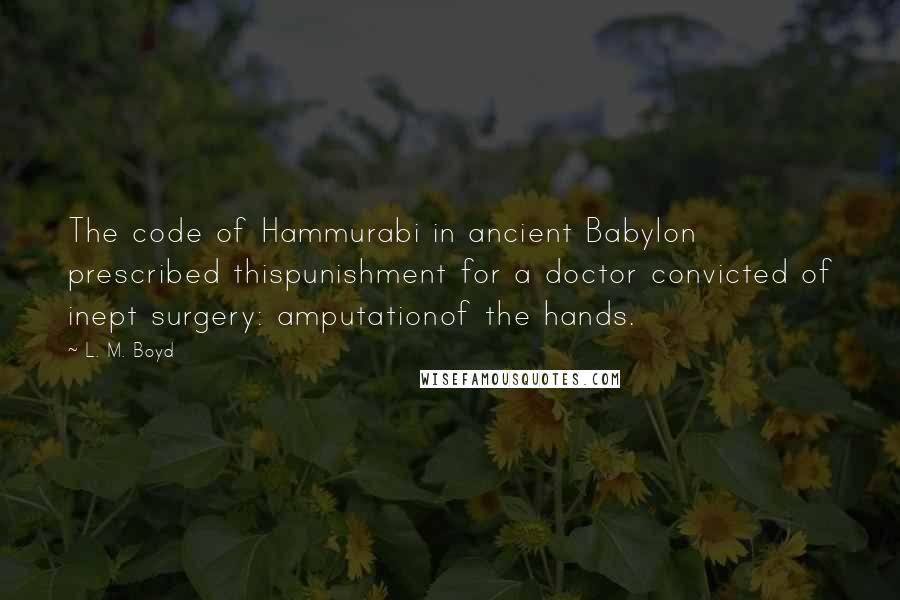 L. M. Boyd Quotes: The code of Hammurabi in ancient Babylon prescribed thispunishment for a doctor convicted of inept surgery: amputationof the hands.