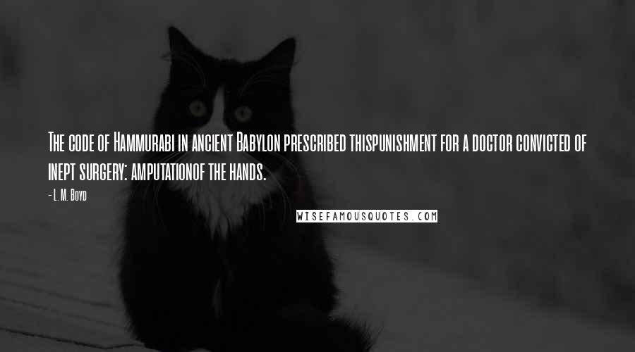 L. M. Boyd Quotes: The code of Hammurabi in ancient Babylon prescribed thispunishment for a doctor convicted of inept surgery: amputationof the hands.