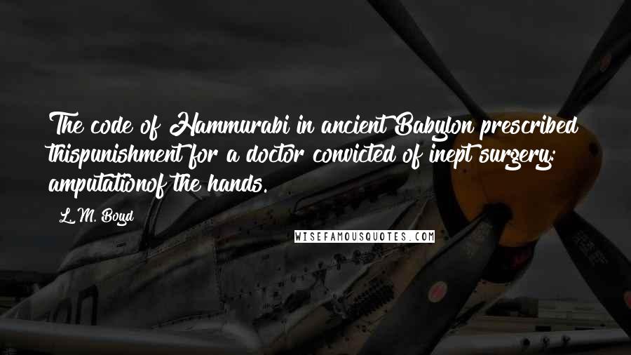 L. M. Boyd Quotes: The code of Hammurabi in ancient Babylon prescribed thispunishment for a doctor convicted of inept surgery: amputationof the hands.