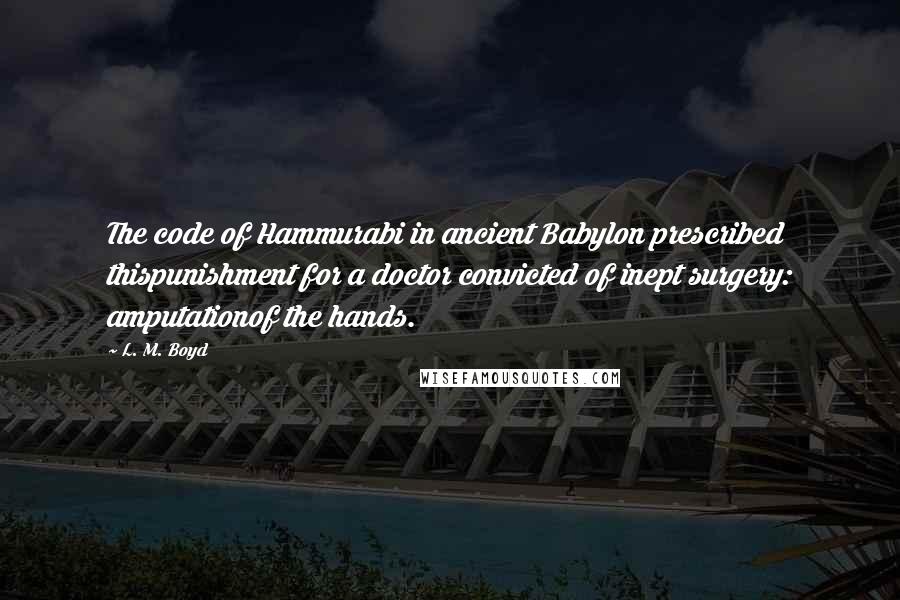 L. M. Boyd Quotes: The code of Hammurabi in ancient Babylon prescribed thispunishment for a doctor convicted of inept surgery: amputationof the hands.