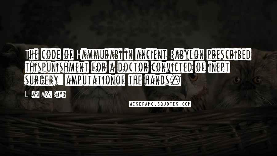 L. M. Boyd Quotes: The code of Hammurabi in ancient Babylon prescribed thispunishment for a doctor convicted of inept surgery: amputationof the hands.