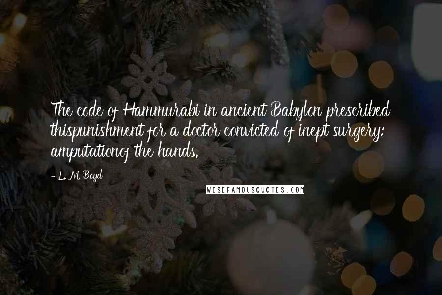 L. M. Boyd Quotes: The code of Hammurabi in ancient Babylon prescribed thispunishment for a doctor convicted of inept surgery: amputationof the hands.