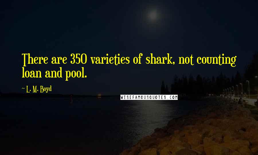 L. M. Boyd Quotes: There are 350 varieties of shark, not counting loan and pool.