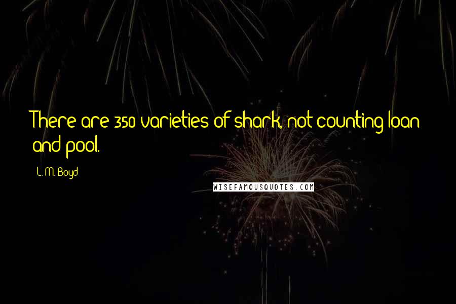 L. M. Boyd Quotes: There are 350 varieties of shark, not counting loan and pool.