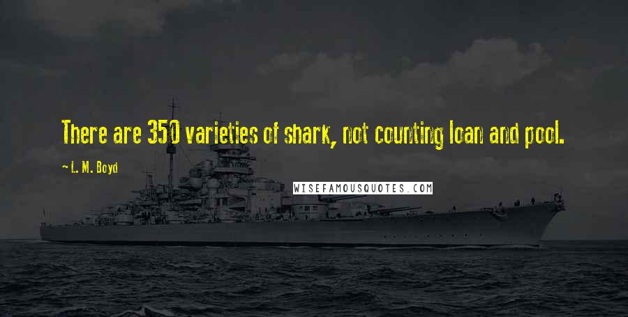 L. M. Boyd Quotes: There are 350 varieties of shark, not counting loan and pool.