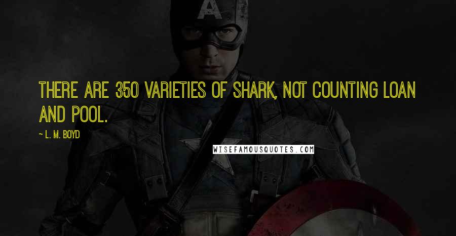 L. M. Boyd Quotes: There are 350 varieties of shark, not counting loan and pool.