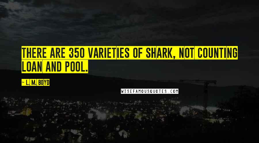 L. M. Boyd Quotes: There are 350 varieties of shark, not counting loan and pool.