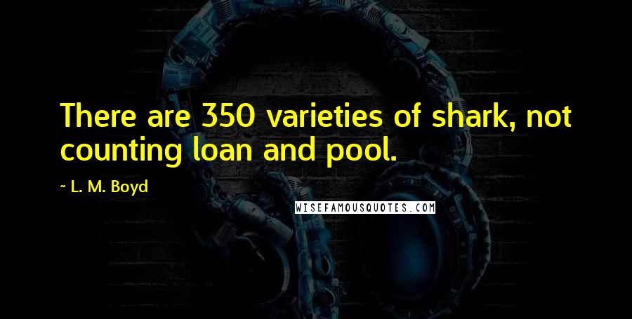 L. M. Boyd Quotes: There are 350 varieties of shark, not counting loan and pool.