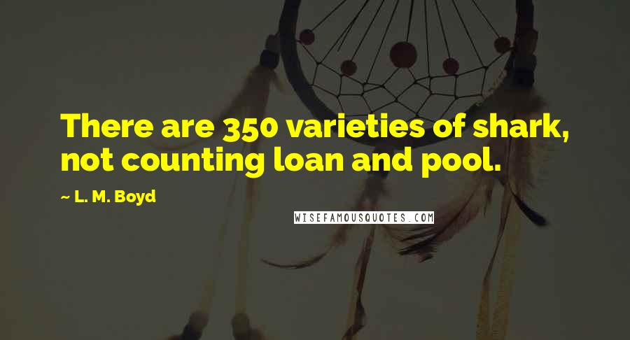 L. M. Boyd Quotes: There are 350 varieties of shark, not counting loan and pool.