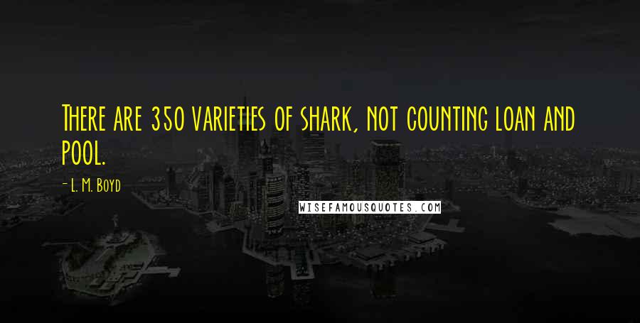 L. M. Boyd Quotes: There are 350 varieties of shark, not counting loan and pool.